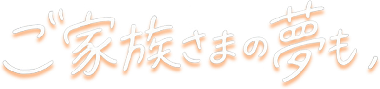ご家族さまの夢も、